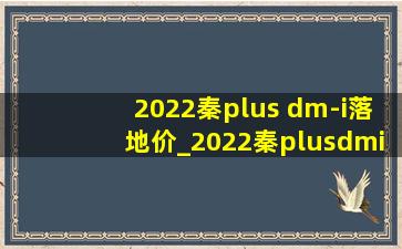 2022秦plus dm-i落地价_2022秦plusdmi落地价明细